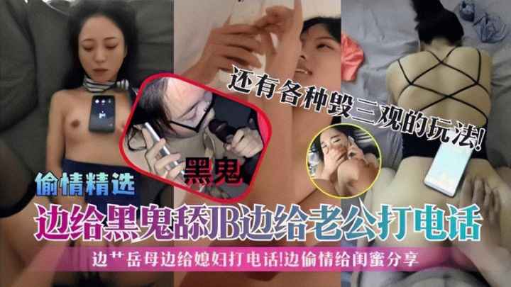 偷情精选】边给黑鬼舔JB边给老公打电话!边艹岳母边给媳妇打电话!边偷情给闺蜜分享